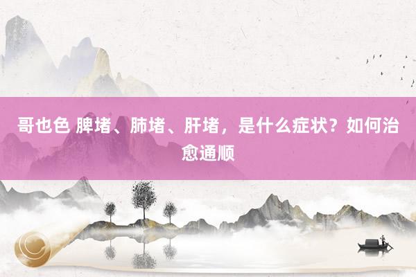 哥也色 脾堵、肺堵、肝堵，是什么症状？如何治愈通顺