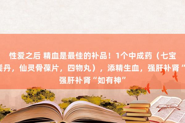 性爱之后 精血是最佳的补品！1个中成药（七宝好意思鬓丹，仙灵骨葆片，四物丸），添精生血，强肝补肾“如有神”