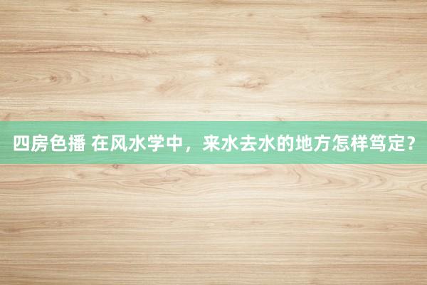 四房色播 在风水学中,来水去水的地方怎样笃定?