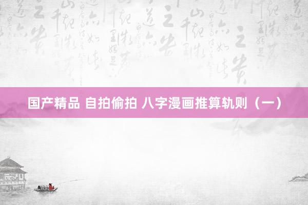 国产精品 自拍偷拍 八字漫画推算轨则（一）