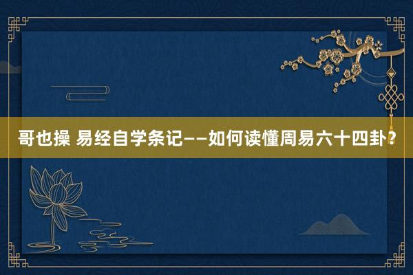 哥也操 易经自学条记——如何读懂周易六十四卦？