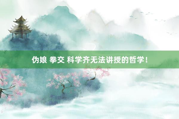 伪娘 拳交 科学齐无法讲授的哲学!