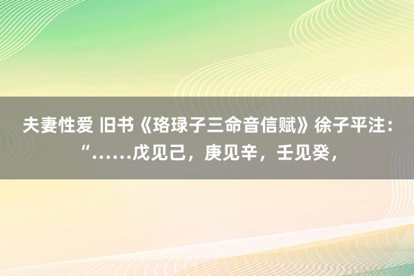 夫妻性爱 旧书《珞琭子三命音信赋》徐子平注:“……戊见己,庚见辛,壬见癸,