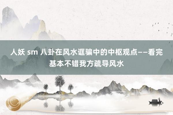 人妖 sm 八卦在风水诓骗中的中枢观点——看完基本不错我方疏导风水