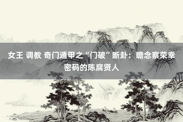 女王 调教 奇门遁甲之“门破”断卦：瞻念察荣幸密码的陈腐贤人