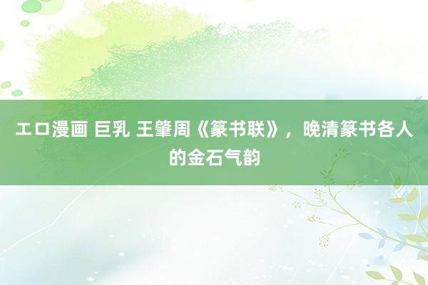 エロ漫画 巨乳 王肇周《篆书联》，晚清篆书各人的金石气韵