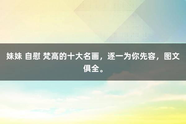 妹妹 自慰 梵高的十大名画，逐一为你先容，图文俱全。