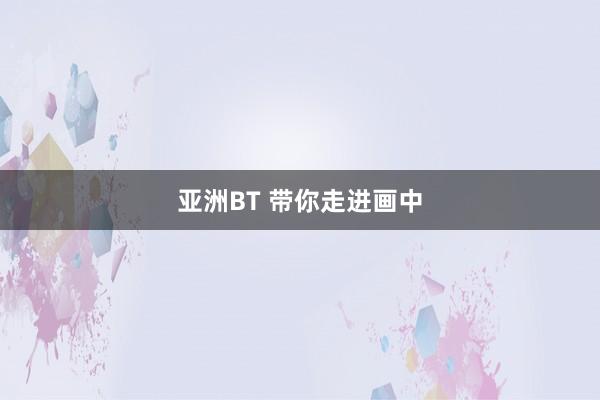 亚洲BT 带你走进画中