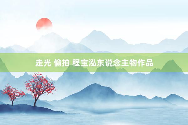走光 偷拍 程宝泓东说念主物作品
