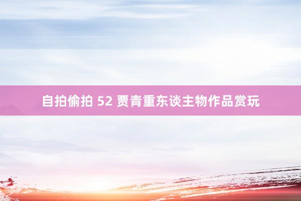 自拍偷拍 52 贾青重东谈主物作品赏玩