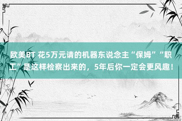 欧美BT 花5万元请的机器东说念主“保姆”“职工”是这样检察出来的，5年后你一定会更风趣！