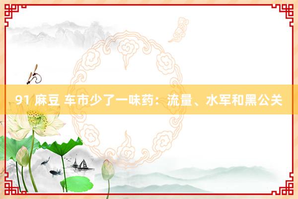 91 麻豆 车市少了一味药：流量、水军和黑公关