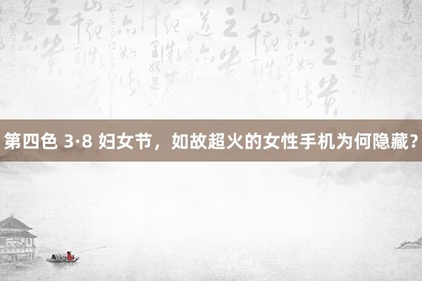 第四色 3·8 妇女节，如故超火的女性手机为何隐藏？