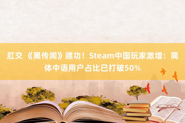 肛交 《黑传闻》建功！Steam中国玩家激增：简体中语用户占比已打破50%