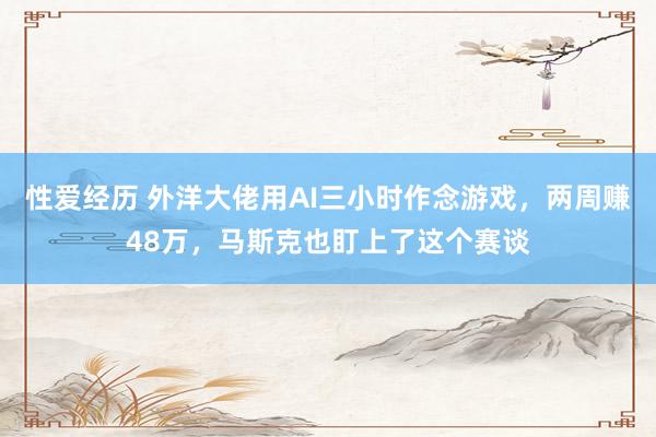 性爱经历 外洋大佬用AI三小时作念游戏，两周赚48万，马斯克也盯上了这个赛谈