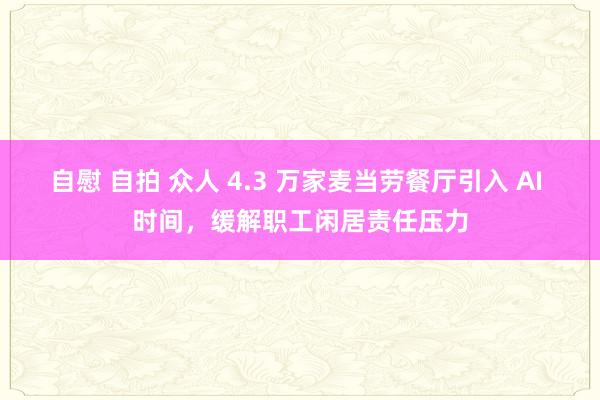 自慰 自拍 众人 4.3 万家麦当劳餐厅引入 AI 时间，缓解职工闲居责任压力