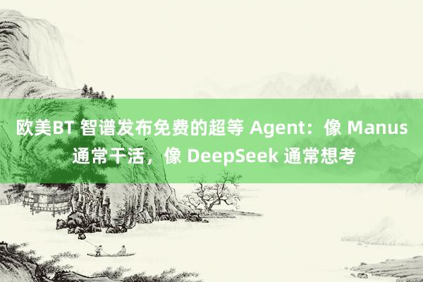 欧美BT 智谱发布免费的超等 Agent：像 Manus 通常干活，像 DeepSeek 通常想考