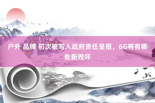 户外 品牌 初次被写入政府责任呈报，6G将有哪些新毁坏
