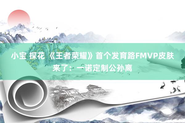 小宝 探花 《王者荣耀》首个发育路FMVP皮肤来了：一诺定制公孙离